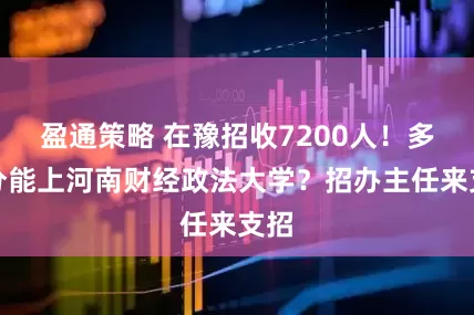 盈通策略 在豫招收7200人！多少分能上河南财经政法大学？招办主任来支招