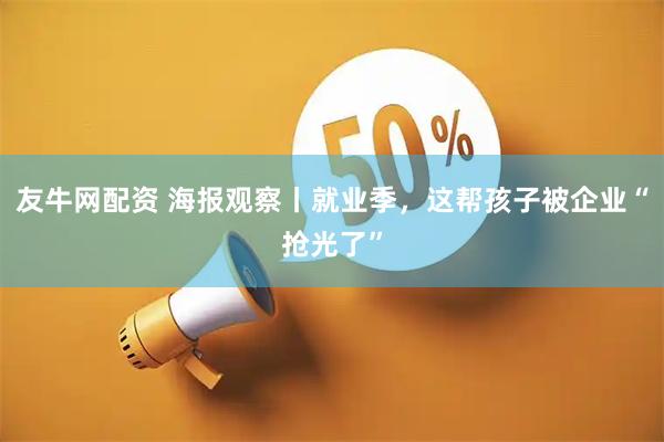 友牛网配资 海报观察丨就业季，这帮孩子被企业“抢光了”