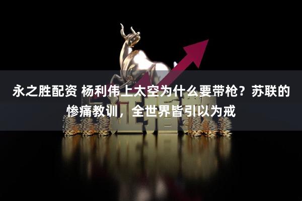 永之胜配资 杨利伟上太空为什么要带枪？苏联的惨痛教训，全世界皆引以为戒