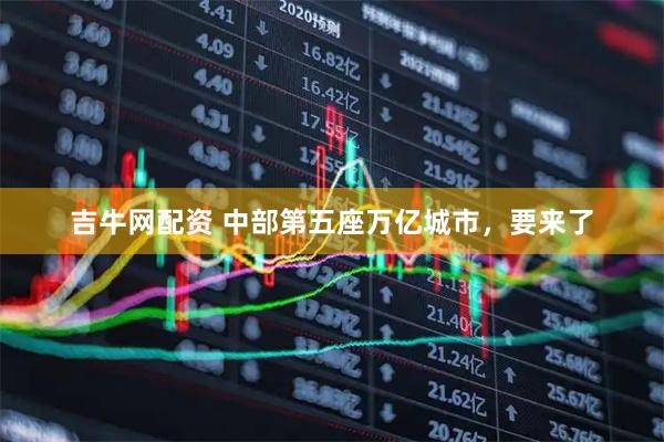 吉牛网配资 中部第五座万亿城市，要来了