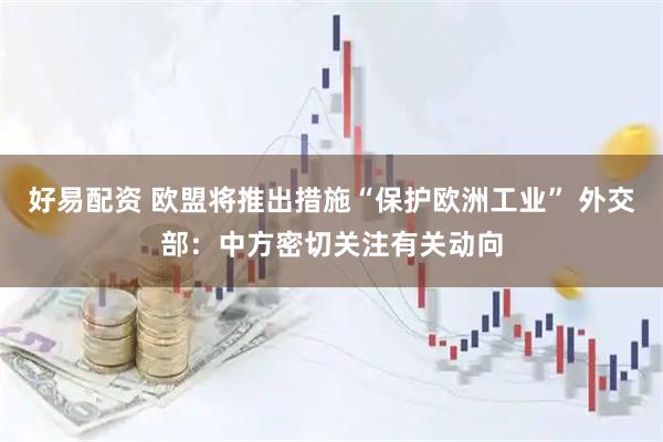 好易配资 欧盟将推出措施“保护欧洲工业” 外交部：中方密切关注有关动向