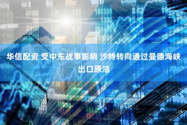 华信配资 受中东战事影响 沙特转向通过曼德海峡出口原油