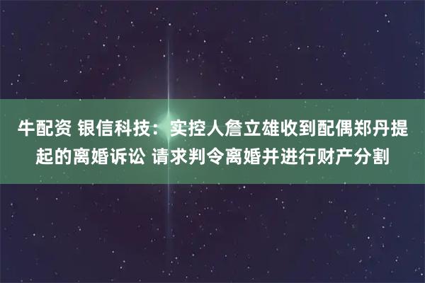 牛配资 银信科技：实控人詹立雄收到配偶郑丹提起的离婚诉讼 请求判令离婚并进行财产分割